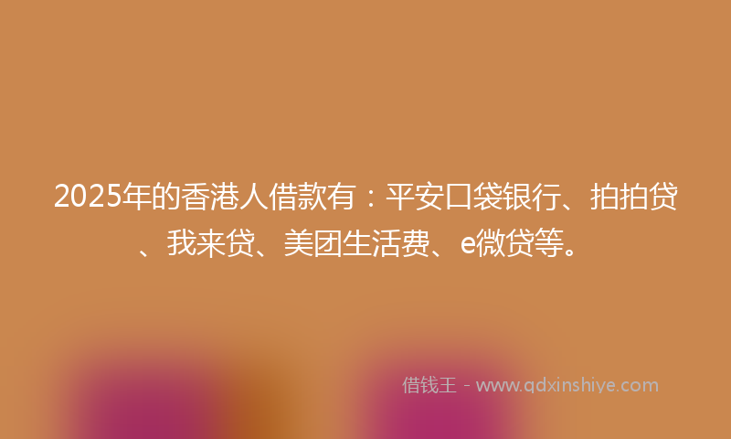 2025年的香港人借款有：平安口袋银行、拍拍贷、我来贷、美团生活费、e微贷等。