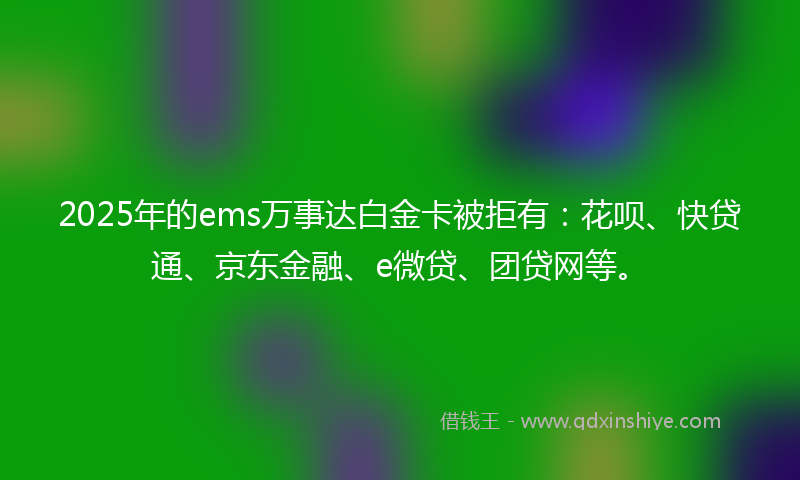 2025年的ems万事达白金卡被拒有：花呗、快贷通、京东金融、e微贷、团贷网等。