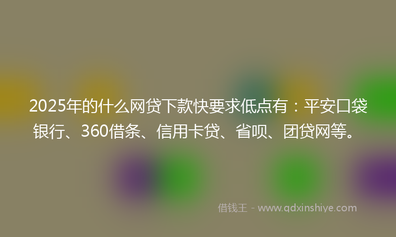 2025年的什么网贷下款快要求低点有：平安口袋银行、360借条、信用卡贷、省呗、团贷网等。