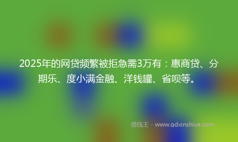 2025年的网贷频繁被拒急需3万有：惠商贷、分期乐、度小满金融、洋钱罐、省呗等。