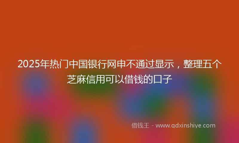 2025年热门中国银行网申不通过显示，整理五个芝麻信用可以借钱的口子