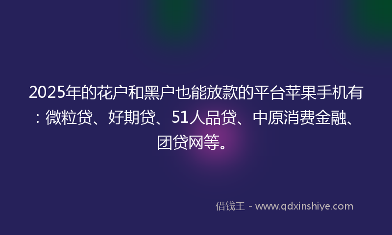 2025年的花户和黑户也能放款的平台苹果手机有：微粒贷、好期贷、51人品贷、中原消费金融、团贷网等。