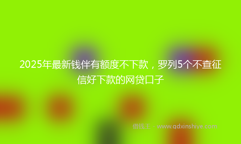 2025年最新钱伴有额度不下款，罗列5个不查征信好下款的网贷口子