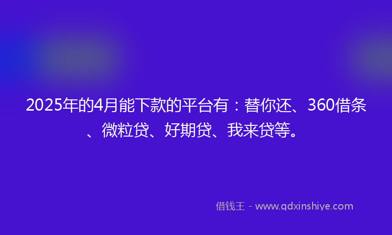 2025年的4月能下款的平台有：替你还、360借条、微粒贷、好期贷、我来贷等。