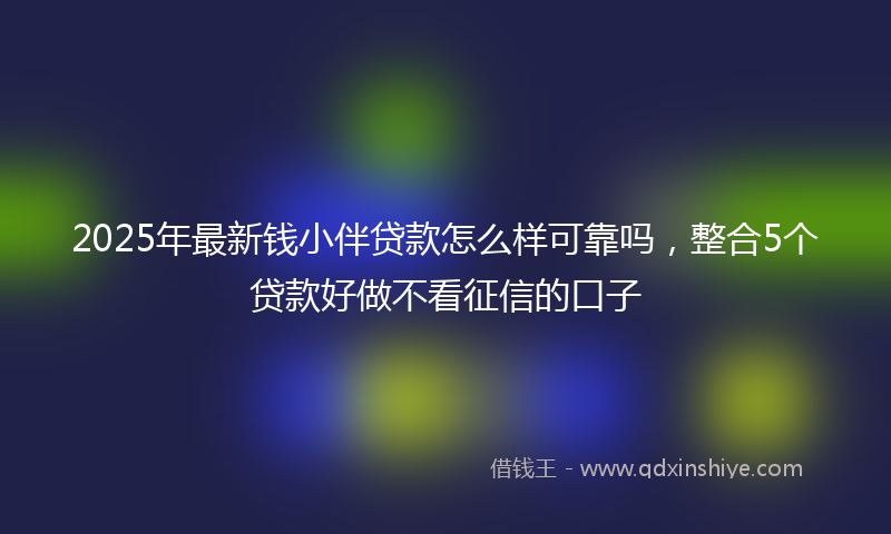2025年最新钱小伴贷款怎么样可靠吗，整合5个贷款好做不看征信的口子