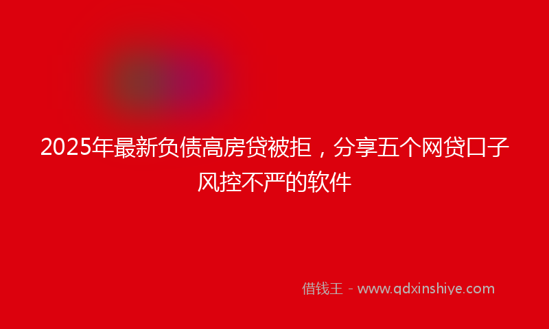 2025年最新负债高房贷被拒，分享五个网贷口子风控不严的软件