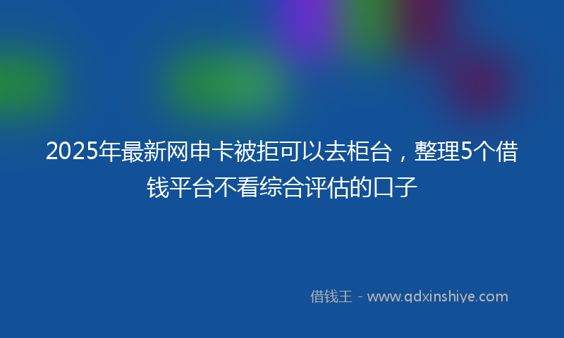 2025年最新网申卡被拒可以去柜台，整理5个借钱平台不看综合评估的口子