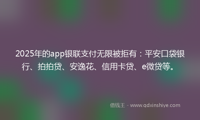 2025年的app银联支付无限被拒有：平安口袋银行、拍拍贷、安逸花、信用卡贷、e微贷等。