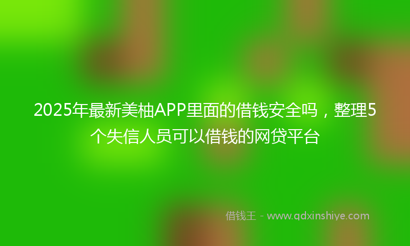 2025年最新美柚APP里面的借钱安全吗，整理5个失信人员可以借钱的网贷平台