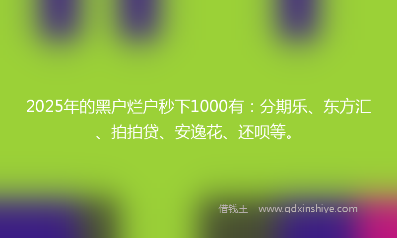 2025年的黑户烂户秒下1000有：分期乐、东方汇、拍拍贷、安逸花、还呗等。