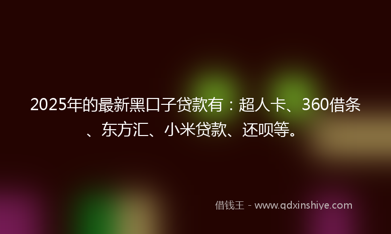 2025年的最新黑口子贷款有：超人卡、360借条、东方汇、小米贷款、还呗等。