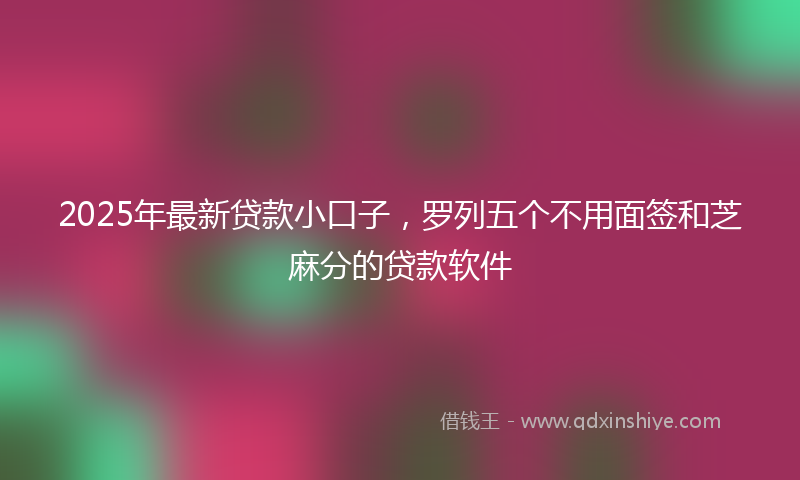 2025年最新贷款小口子，罗列五个不用面签和芝麻分的贷款软件