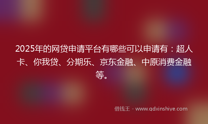 2025年的网贷申请平台有哪些可以申请有：超人卡、你我贷、分期乐、京东金融、中原消费金融等。