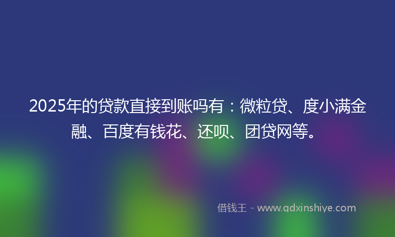 2025年的贷款直接到账吗有：微粒贷、度小满金融、百度有钱花、还呗、团贷网等。