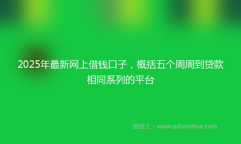 2025年最新网上借钱口子，概括五个周周到贷款相同系列的平台