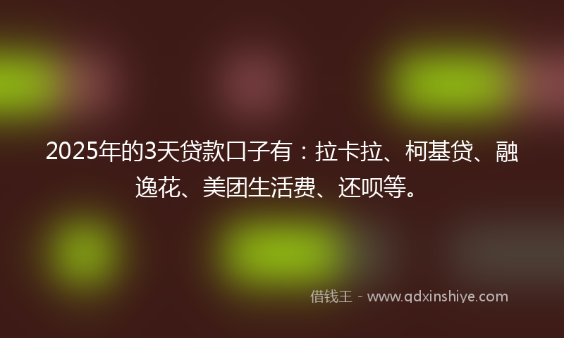 2025年的3天贷款口子有：拉卡拉、柯基贷、融逸花、美团生活费、还呗等。