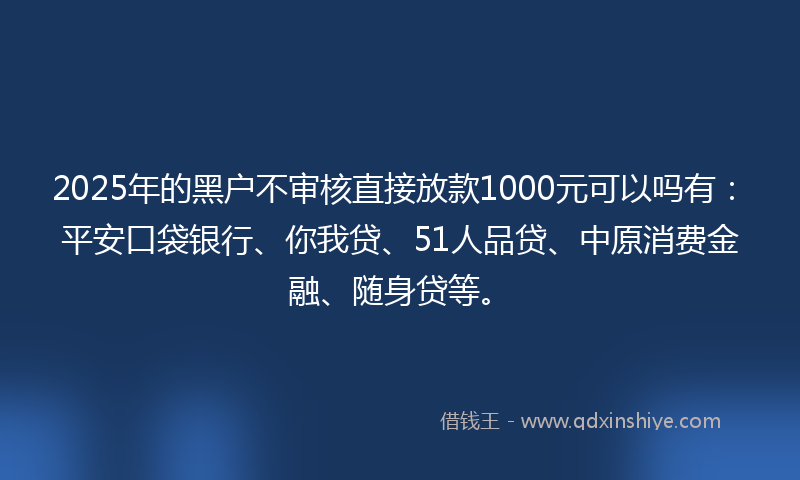 2025年的黑户不审核直接放款1000元可以吗有：平安口袋银行、你我贷、51人品贷、中原消费金融、随身贷等。