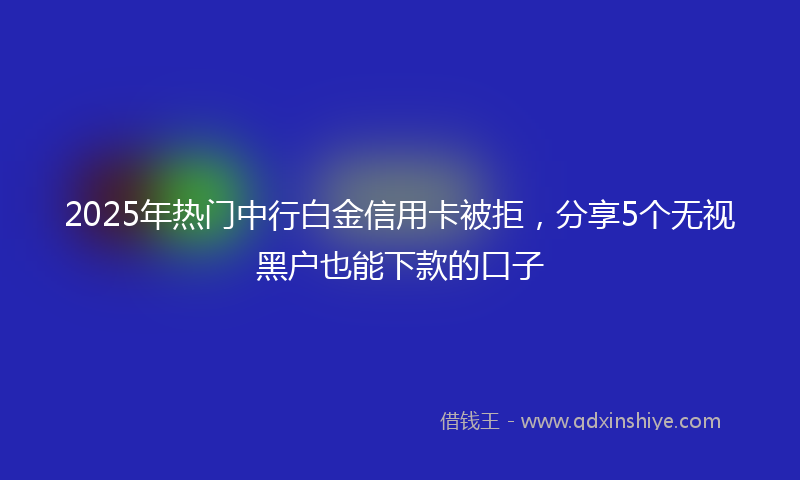 2025年热门中行白金信用卡被拒，分享5个无视黑户也能下款的口子