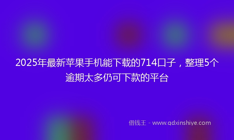 2025年最新苹果手机能下载的714口子，整理5个逾期太多仍可下款的平台