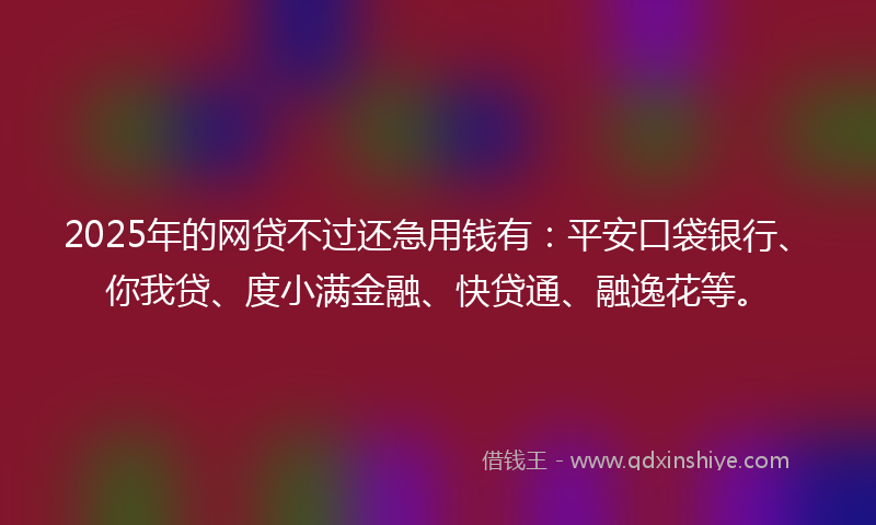 2025年的网贷不过还急用钱有：平安口袋银行、你我贷、度小满金融、快贷通、融逸花等。