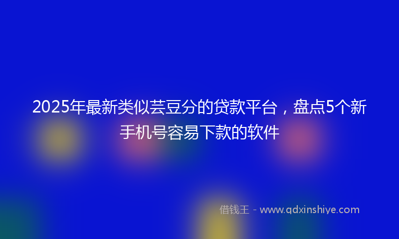 2025年最新类似芸豆分的贷款平台，盘点5个新手机号容易下款的软件