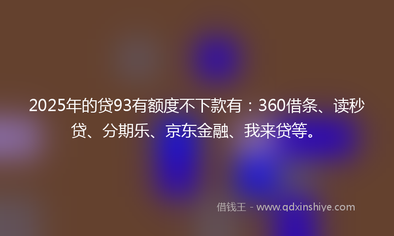 2025年的贷93有额度不下款有：360借条、读秒贷、分期乐、京东金融、我来贷等。