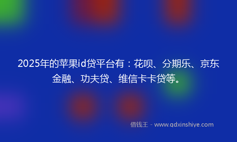 2025年的苹果id贷平台有：花呗、分期乐、京东金融、功夫贷、维信卡卡贷等。