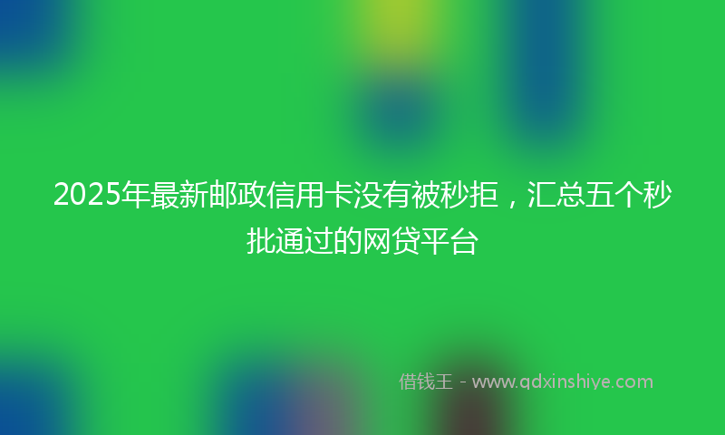 2025年最新邮政信用卡没有被秒拒，汇总五个秒批通过的网贷平台