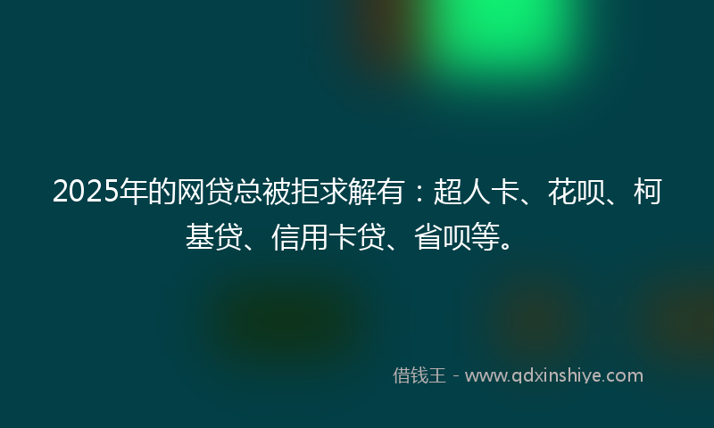 2025年的网贷总被拒求解有：超人卡、花呗、柯基贷、信用卡贷、省呗等。