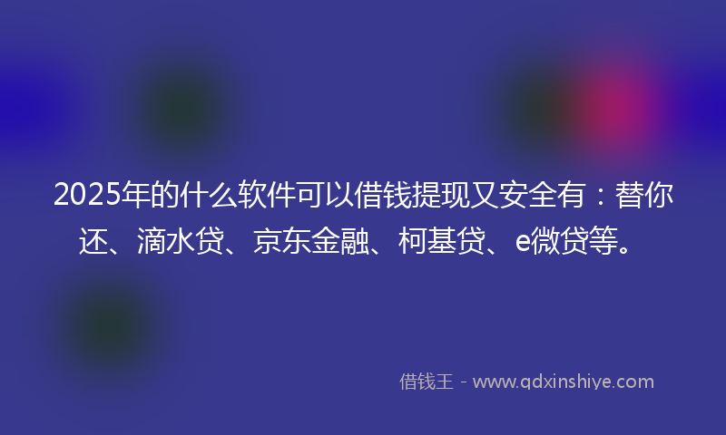 2025年的什么软件可以借钱提现又安全有：替你还、滴水贷、京东金融、柯基贷、e微贷等。