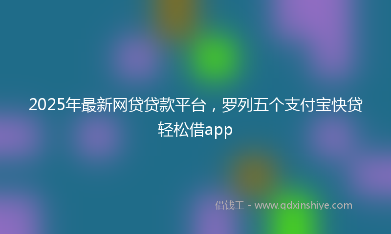 2025年最新网贷贷款平台，罗列五个支付宝快贷轻松借app