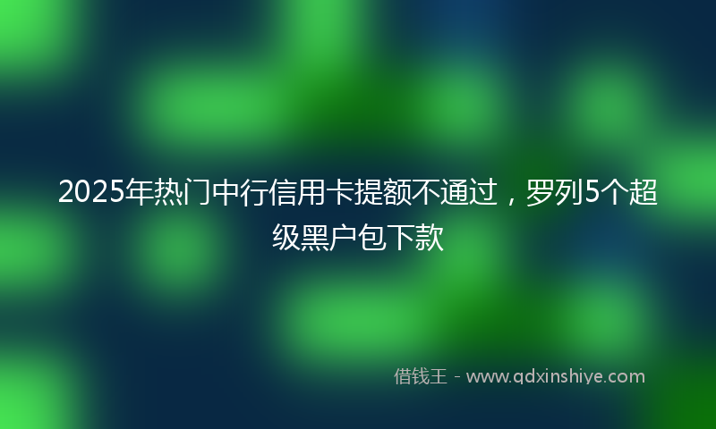 2025年热门中行信用卡提额不通过，罗列5个超级黑户包下款