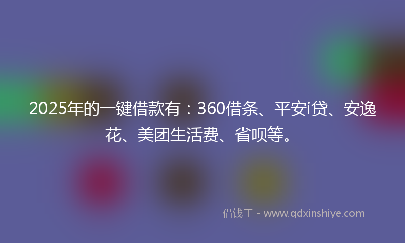 2025年的一键借款有：360借条、平安i贷、安逸花、美团生活费、省呗等。