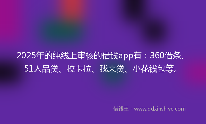 2025年的纯线上审核的借钱app有：360借条、51人品贷、拉卡拉、我来贷、小花钱包等。
