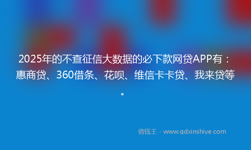 2025年的不查征信大数据的必下款网贷APP有：惠商贷、360借条、花呗、维信卡卡贷、我来贷等。