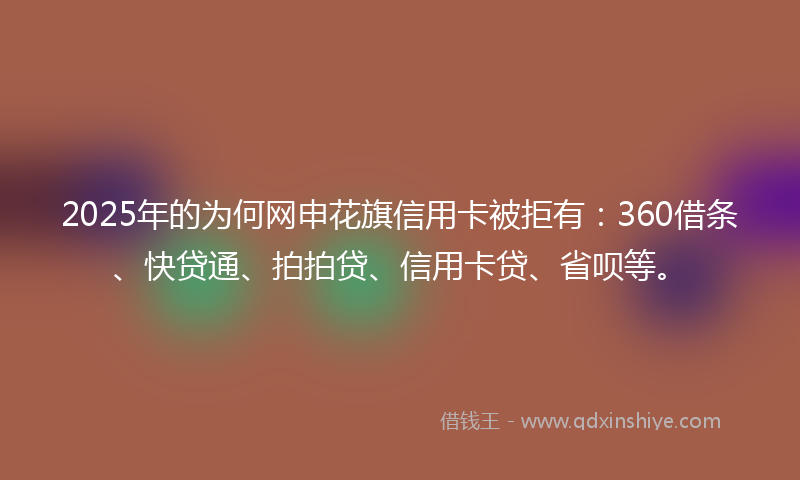 2025年的为何网申花旗信用卡被拒有：360借条、快贷通、拍拍贷、信用卡贷、省呗等。