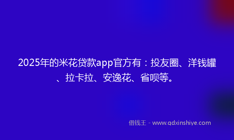 2025年的米花贷款app官方有：投友圈、洋钱罐、拉卡拉、安逸花、省呗等。