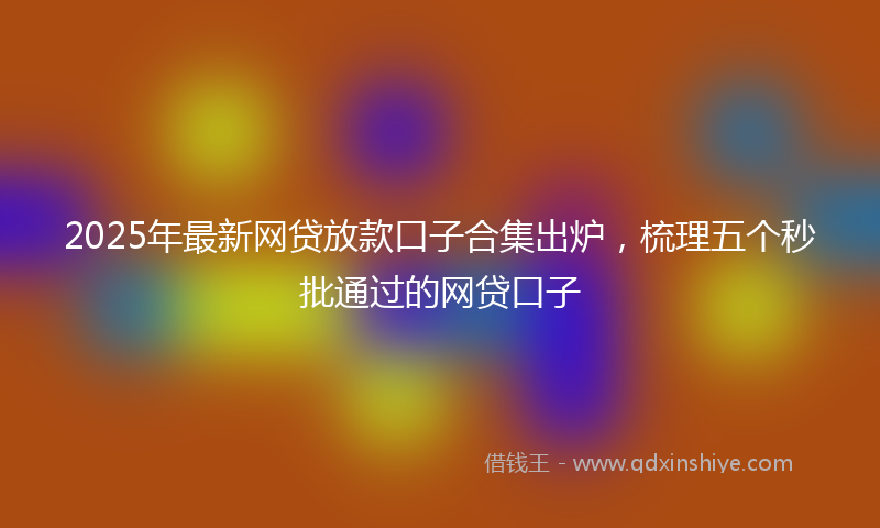 2025年最新网贷放款口子合集出炉，梳理五个秒批通过的网贷口子