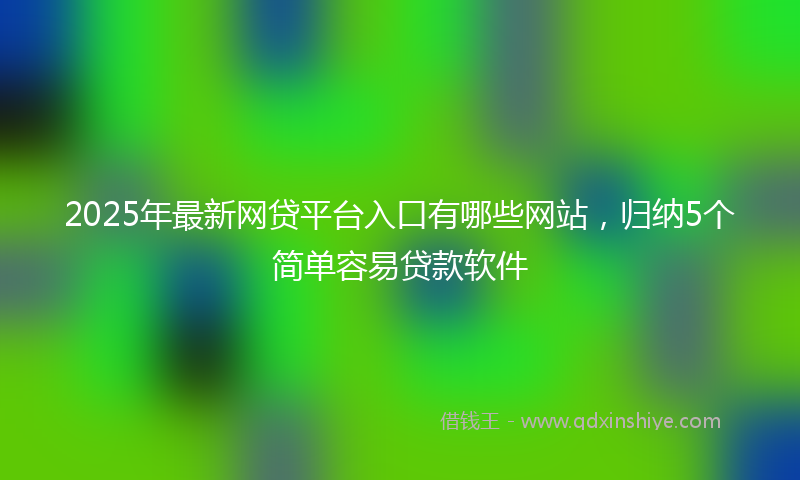 2025年最新网贷平台入口有哪些网站，归纳5个简单容易贷款软件