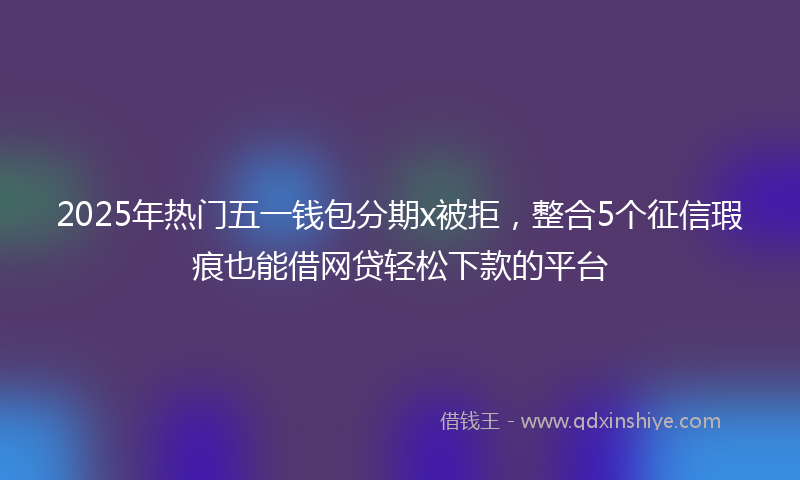 2025年热门五一钱包分期x被拒，整合5个征信瑕疵也能借网贷轻松下款的平台