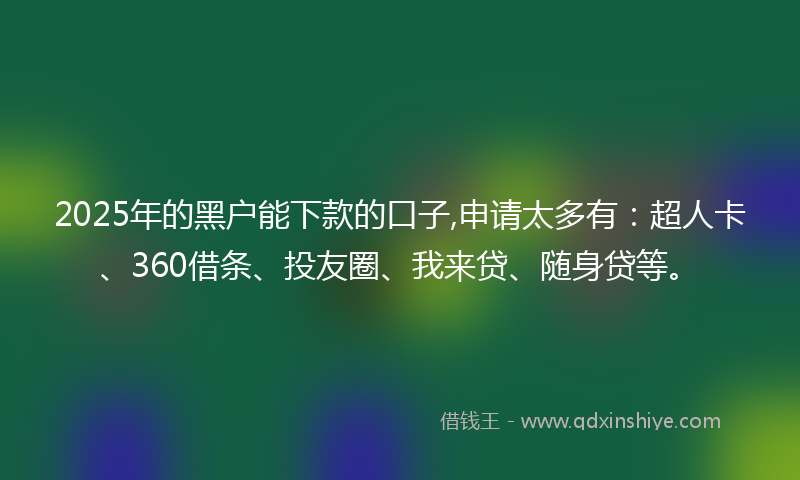 2025年的黑户能下款的口子,申请太多有：超人卡、360借条、投友圈、我来贷、随身贷等。