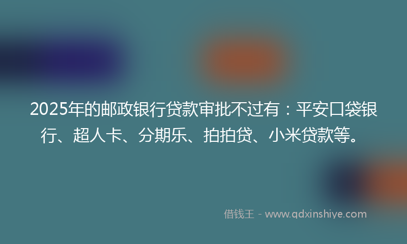 2025年的邮政银行贷款审批不过有：平安口袋银行、超人卡、分期乐、拍拍贷、小米贷款等。