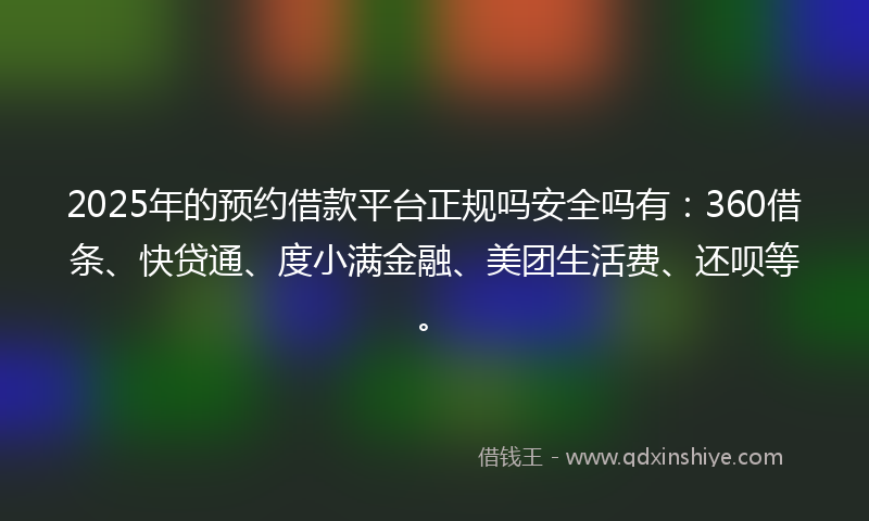 2025年的预约借款平台正规吗安全吗有：360借条、快贷通、度小满金融、美团生活费、还呗等。