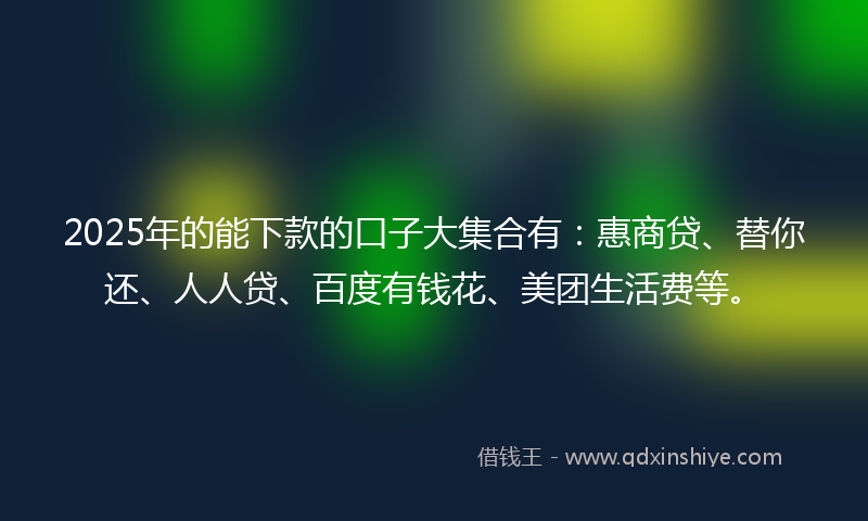 2025年的能下款的口子大集合有：惠商贷、替你还、人人贷、百度有钱花、美团生活费等。