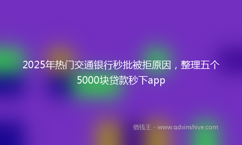 2025年热门交通银行秒批被拒原因，整理五个5000块贷款秒下app
