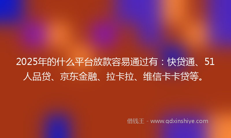 2025年的什么平台放款容易通过有：快贷通、51人品贷、京东金融、拉卡拉、维信卡卡贷等。