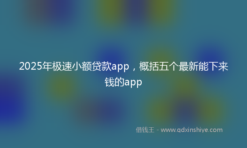 2025年极速小额贷款app，概括五个最新能下来钱的app