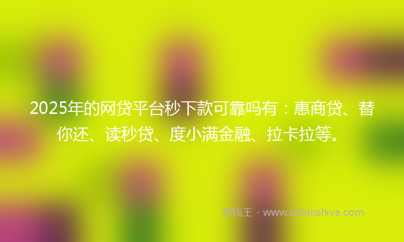 2025年的网贷平台秒下款可靠吗有：惠商贷、替你还、读秒贷、度小满金融、拉卡拉等。