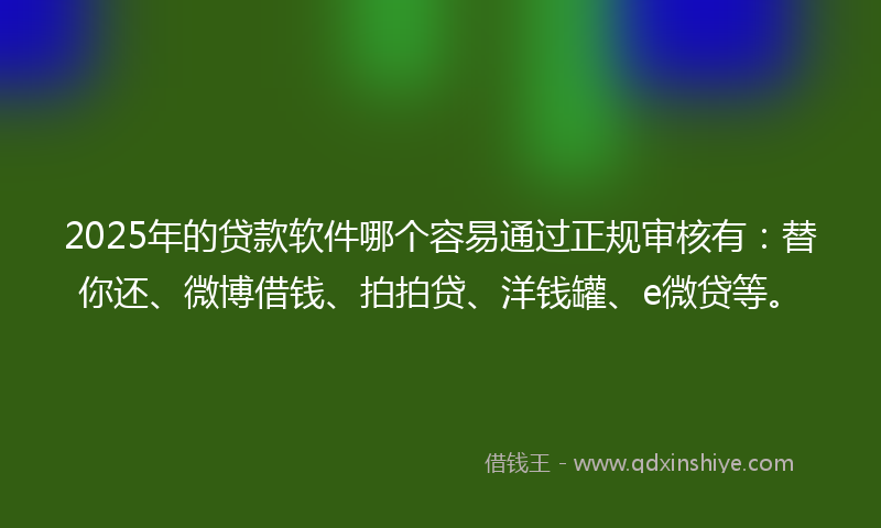 2025年的贷款软件哪个容易通过正规审核有：替你还、微博借钱、拍拍贷、洋钱罐、e微贷等。