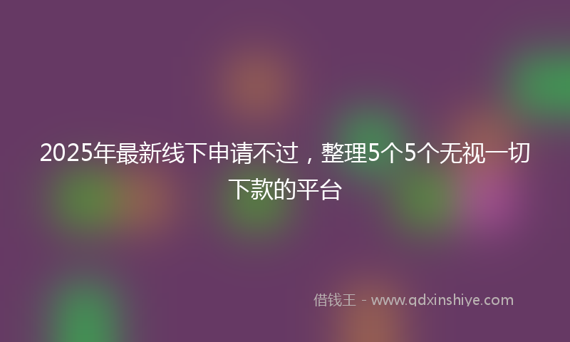 2025年最新线下申请不过，整理5个5个无视一切下款的平台